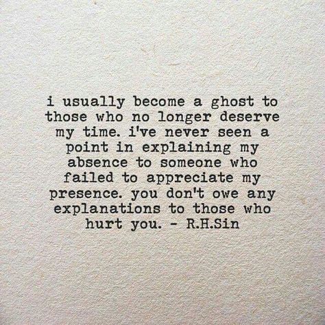 I usually become a ghost to people those who no longer deserve my time. I've never seen a point in explaining my absence to someone who failed to appreciate my presence. You don't owe any explanations to those who hurt you.  ~R. H. Sin Sin Quotes, Life Quotes Love, Introverted, It Goes On, Visual Statements, A Ghost, Reality Check, A Poem, Infj