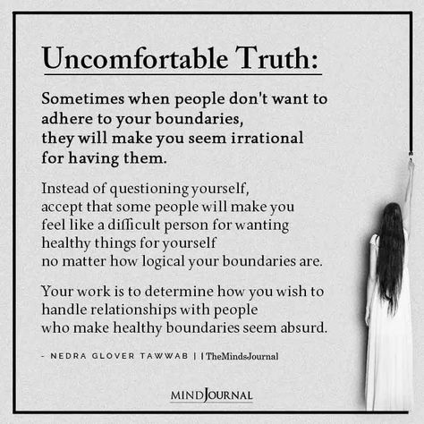 Uncomfortable Truth: Sometimes when people don’t want to adhere to your boundaries, they will make you seem irrational for having them. Instead of questioning yourself, accept that some people will make you feel like a difficult person for wanting healthy things for yourself no matter how logical your boundaries are. Your work is to determine how you wish to handle relationships with people who make healthy boundaries seem absurd. - Nedra Glover Tawwab #healthyboundary #lifelesson Handling Things On My Own, Im Uncomfortable, Being A Difficult Person Quotes, Irrational People Quotes, When People Dont Care, Healing Feels Like, When People Don’t Like You Quotes, Feeling Uncomfortable, Instead Of How Are You