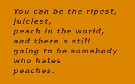 You can be the ripest, juiciest peach in the world, and ther´s still going to be somebody who hates peaches. You Can Be The Sweetest Peach Quote, Peaches Quotes, Peach Quote, Mindset Shift, Sweet Peach, Meeting Someone, Inspiring Quotes, Peaches, Spot On