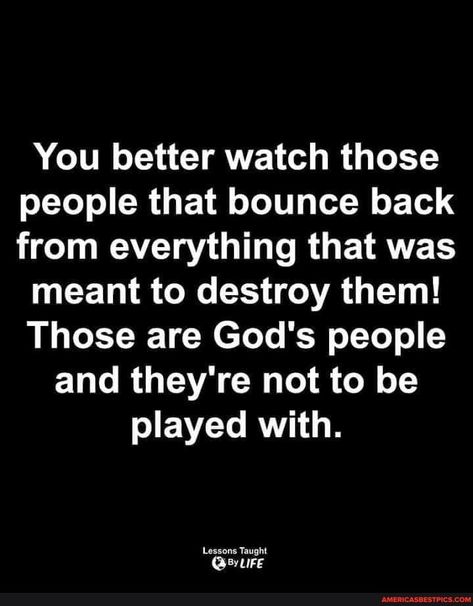 You better watch those people that bounce back from everything that was meant to destroy them! Those are God's people and they're not to be played with. Lessons Taught - America’s best pics and videos Those Are Gods People Quotes, Bounce Back Quotes, Narcissistic Mothers, Lessons Taught By Life, Believe In Yourself Quotes, Achievement Quotes, Boss Babe Quotes, Meant To Be Quotes, Love Quotes Photos