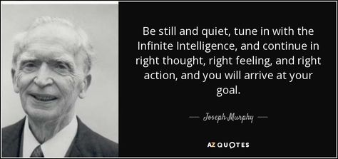 Be still and quiet, tune in with the Infinite Intelligence, and continue in right thought, right feeling, and right action, and you will arrive at your goal. - Joseph Murphy Joseph Murphy Quotes, Infinite Intelligence, Subconscious Mind Power, Spiritual Science, Energy Consciousness, Conscious Mind, Joseph Murphy, Jiddu Krishnamurti, Rhonda Byrne