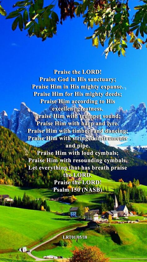 Praise the LORD! Praise God in His sanctuary; Praise Him in His mighty expanse. Praise Him for His mighty deeds; Praise Him according to His  excellent greatness. Praise Him with trumpet sound; Praise Him with harp and lyre. Praise Him with timbrel and dancing; Praise Him with stringed instruments  and pipe. Praise Him with loud cymbals; Praise Him with resounding cymbals. Let everything that has breath praise  the LORD. Praise the LORD!   Psalm 150 (NASB) Psalm 150, Praise Him, Abba Father, Praise The Lord, Stringed Instruments, Praise God, Inspirational Thoughts, Cymbals, Show And Tell