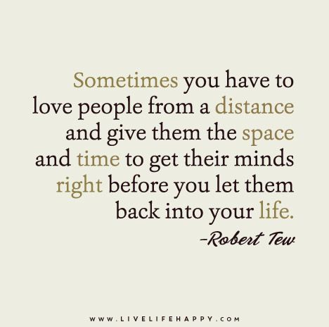 Sometimes you have to love people from a distance and give them the space and time to get their minds right before you let them back into your life. - Robert Tew Saved Quotes, Space Quotes, Live Life Happy, Game Quotes, Random Quotes, Quotable Quotes, Emotional Wellness, Love People, Emotional Health