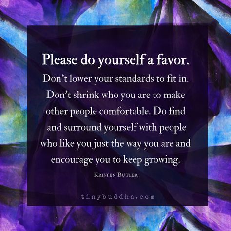 Don't lower your standards to fit in. Don't shrink who you are to make other people comfortable. Find and surround yourself with people who like you just... Fit In Quotes, Tiny Buddha, Find People, A Quote, Words Of Encouragement, Note To Self, Please Do, Inspirational Quote, Beautiful Quotes