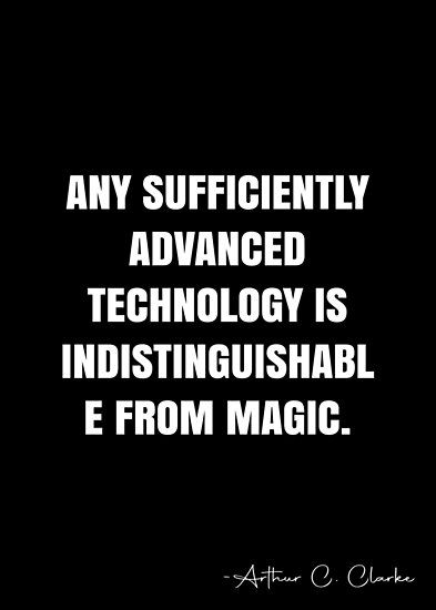 Any sufficiently advanced technology is indistinguishable from magic. – Arthur C. Clarke Quote QWOB Collection. Search for QWOB with the quote or author to find more quotes in my style… • Millions of unique designs by independent artists. Find your thing. Arthur C Clarke Quotes, John Henrik Clarke, Security Quotes, Arthur C Clarke, White Quote, More Quotes, Quote Posters, Advanced Technology, Movie Quotes