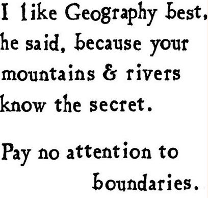 I like geography best, he said, because your mountains and rivers know the secret.  Pay no attention to boundaries.  Brian Andreas Geography Quotes Inspiration, Job Inspiration, Story People, Best Travel Quotes, Spoken Words, Typography Quotes, Amazing Quotes, Wonderful Words, Good Thoughts