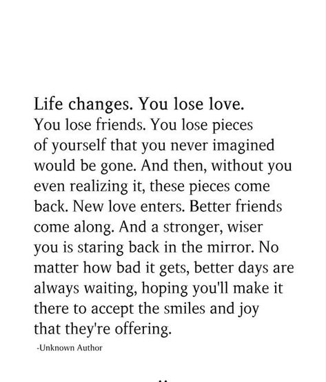 Life changes. You lose love. You lose friends. You lose pieces of yourself that you never imagined would be gone. And then, without you even realizing it, these pieces come back. New love enters… You Dont Lose Real Friends, Losing A Part Of Yourself Quotes, Losing People You Love Quotes, Losing Close Friends Quotes, Losing Love For Someone, Quotes About Losing Someone Suddenly, Losing Someone You Never Dated, Being Forgotten Quotes Friends, Some People Would Rather Lose You