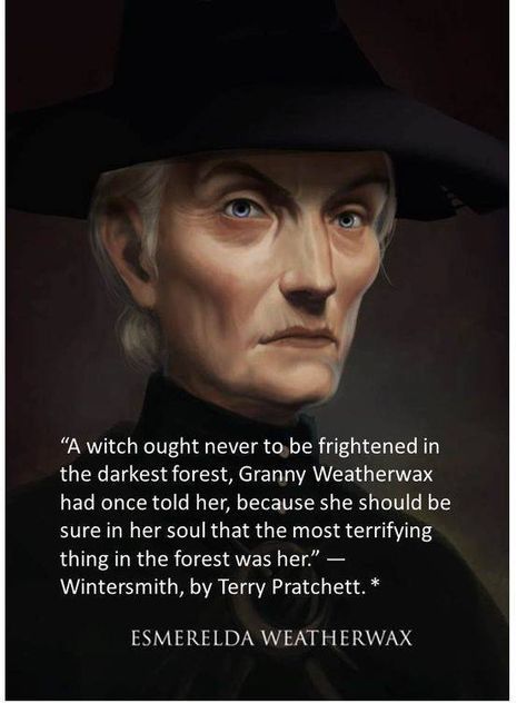 Esmerelda Weatherwax: "A witch ought never to be frightened in the darkest forest, Granny Weatherwax had once told her, because she should be sure in her soul that the most terrifying thing in the forest was her." --Wintersmith, by Terry Pratchett. Terry Pratchett Quote, Terry Pratchett Discworld, Which Witch, Buch Design, Terry Pratchett, Wise Women, Black Hat, Dark Forest, I Love Books