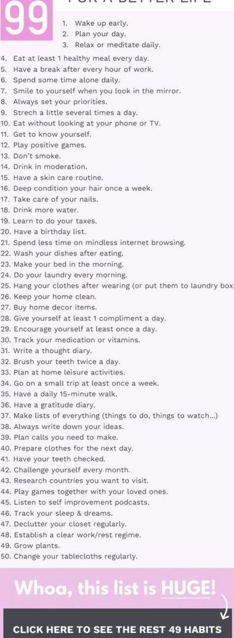 Hey, pretty! I’m always looking for ways to improve my life. Here is a list of 99 habits you can implement in your life to live better, feel better and become better. |  | Personal development, habits, self improvement, growth mindset, life improvement, productivity, positivity, motivation, life audit, inspiration, self care Improve My Life, Life Audit, Vision Board Journal, Positivity Motivation, Best Self Help Books, Healthy Hair Care, Become Better, Planning Your Day, Life Choices