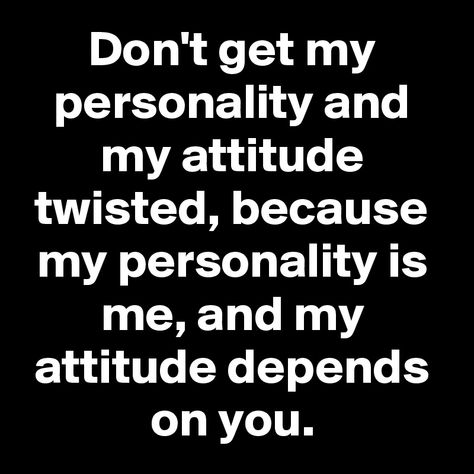 Don't Twist My Words Quotes, You Got Me Twisted Quotes, My Personality Is Who I Am My Attitude, My Attitude Depends On You, My Attitude Is Based On How You Treat Me, Sucks Quote, Boss Queen, Twisted Quotes, November Quotes