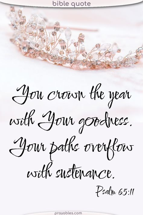 You crown the year with Your goodness. Your paths overflow with sustenance. New year Bible quotes give us hope and aspiration. This Psalms quote says it all - goodness is yours to come. For more New years quotes - check out prayables.com You Crown The Year With Goodness, God Path Quotes, New Year Christian Quotes Inspirational, New Year Bible Verse Quote, New Years Blessings Quotes Prayer, New Year God Quotes, Bible Verses For The New Year, Happy New Year Christian Quotes, New Year Christian Quotes