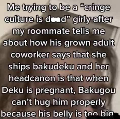 Me trying to be a cringe culture is dead" girly after my roommate tells me about how his grown adult coworker says that she ships bakudeku and her headcanon is that when Deku is pregnant, Bakugou can't hug him properly because his belly is too bin Deku Is Pregnant, Pregnant Bakugou, Cringe Culture Is Dead, Cringe Culture, Discord Memes, Tiktok Screenshots, Kill It With Fire, Tiktok Memes, Losing Faith In Humanity