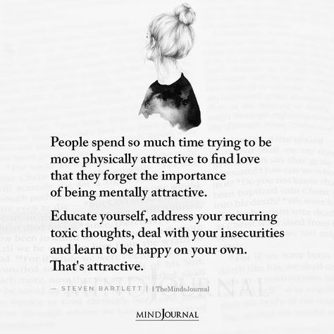 People spend so much time trying to be more physically attractive to find love that they forget the importance of being mentally attractive. Educate yourself, address your recurring toxic thoughts, deal with your insecurities and learn to be happy on your own. That’s attractive. – Steven Bartlett #lifelessons #lifequotes Be The Same Person All The Time, Physical Insecure Quotes, How To Become Mentally Attractive, How To Deal With Insecurities, Mentally Attractive, Attractive Quotes, Toxic Thoughts, Steven Bartlett, Dealing With Insecurity