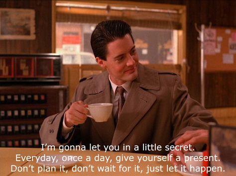 "I'm gonna let you in on a little secret. Everyday, once a day, give yourself a present. Don't plan it, don't wait for it, just let it happen." - Special Agent Dale Copper Agent Dale Cooper, Agent Cooper, Dale Cooper, Serious Quotes, Men Store, A Present, Lip Service, Twin Peaks, Great Quotes