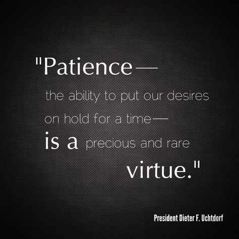 “Patience—the ability to put our desires on hold for a time—is a precious and rare virtue. Without [it], we cannot please God [or] become perfect. Indeed, patience is a purifying process that refines understanding, deepens happiness, focuses action, and offers hope for peace.” From #PresUchtdorf’s http://pinterest.com/pin/24066179228856353 inspiring #LDSconf http://facebook.com/223271487682878 message http://lds.org/general-conference/2010/04/continue-in-patience Patient Is A Virtue Quotes, Patience Is A Virtue Quotes, Quotes On Patience, Virtue Quotes, Patience Is A Virtue, Instagram Success, Patience Quotes, General Conference Quotes, Jesus Christ Quotes