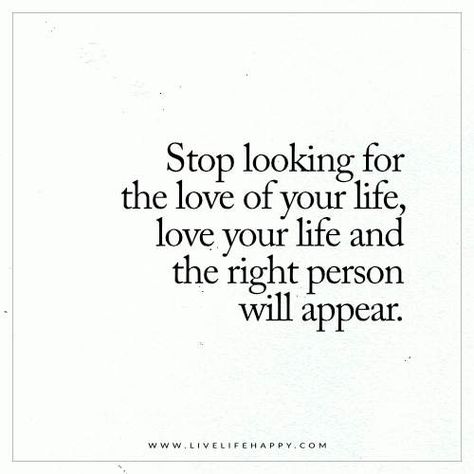 Live Life Happy: Stop looking for the love of your life, love your life and the right person will appear. Stop Looking For Love, Happy Life Quotes To Live By, Single Women Quotes, Searching For Love, Live Life Happy, Important Quotes, Love Of Your Life, Life Quotes To Live By, Inspirational Quotes About Love