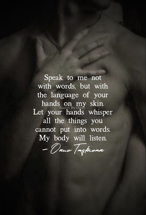 Your language skills go beyond words. Let your hands speak to me. Let them whisper, let them shout, let them utter everything words cannot. My body will listen attentively. #onurtaskiranpoetry #poetrybyonur #sensual #seduction #touch #dailylovepoem #quoteoftheday #dailylovequotes Romantic Memes, Passionate Love Quotes, Daily Love Quotes, Intimacy Quotes, Hot Love Quotes, Sensual Seduction, Speak To Me, Love Quotes For Him Romantic, Soulmate Love Quotes