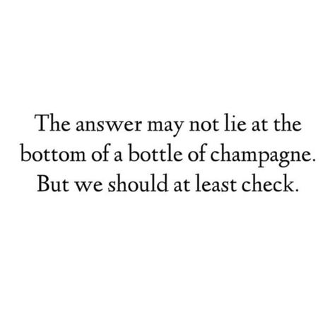 the answer may not lie at the bottom of a bottle of champagne. but we should at least check Quotes About Wine, Love Funny Quotes, Champagne Quote, Champagne Quotes, Champagne Campaign, Bottle Of Champagne, Champagne Taste, Love Funny, Wine Quotes