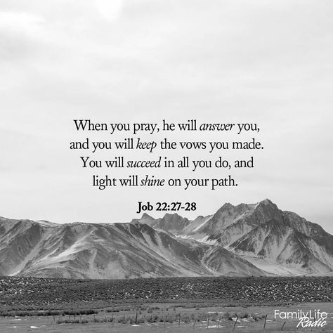 When you pray, he will answer you, and you will keep the vows you made. You will succeed in all you do, and light will shine on your path. - Job 22:27-28 GNT #ExperienceHope #myFLR #VerseOfTheDay Job 22:28 Scripture, Job 28:28, Job In The Bible Quotes, Job Scripture Quotes, Job 22:28, Job Scripture, Growing Spiritually, Motivational Bible Verses, Job Quotes