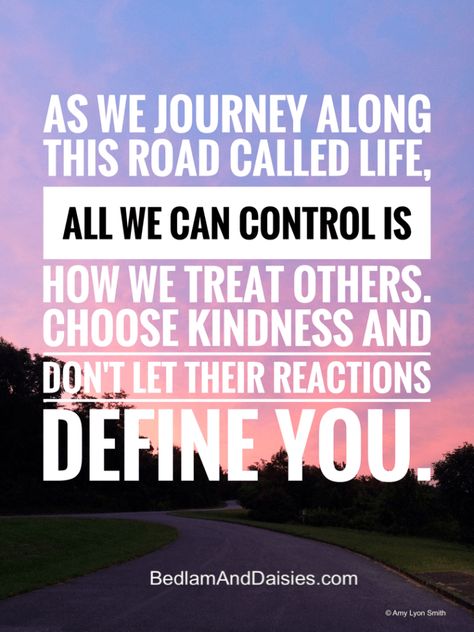 As we journey along this road called life, all we can control is how we treat others. Choose kindness and don't let their reactions define you.   #quote #inspirational #motivational #kindness #personaldevelopment #mindfulness #quotes Choose Kindness Quotes, Quotes Kindness, Yearbook Ideas, Choose Kindness, Acts Of Love, My Memories, Inspirational Speaker, Quote Inspirational, Quotes Inspirational Positive