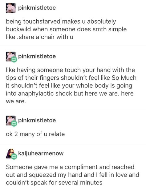 If I accidentally brush by someone my everything is instantly tensed up and fone times my foot will raise up when I'm uncomfortable for some reason and I have to manually put it down Quotes About Being Touch Starved, Touch Aversion, Touch Starved Prompts, Skin Hunger, Touch Starved, Modest Layering, A Silent Voice, Destiel, Faith In Humanity