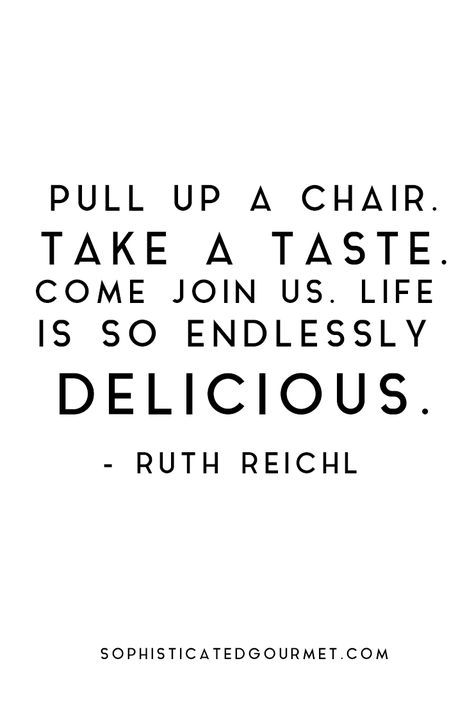 Pull up a chair. Take a taste. Come join us. Life is so endlessly delicious. - Ruth Reichl #foodquote #quote #wordsofwisdom #quotes Food Lover Quotes, Restaurant Quotes, Cafe Quotes, Chef Quotes, Foodie Quotes, Baking Quotes, Cooking Quotes, Food Captions, Kitchen Quotes