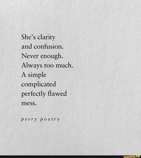 She’s clarity and confusion. Never enough. Always too much. A simple complicated perfectly ﬂawed mess. perry poetry - iFunny :) Always Too Much Quotes, Quotes On Confused Feelings, Shes Too Much Quotes, She Is Simple Quotes, I Know My Flaws Quotes, Too Much And Never Enough, Quotes For Confused Feelings, I Am Complicated Quotes, Mess Things Up Quotes