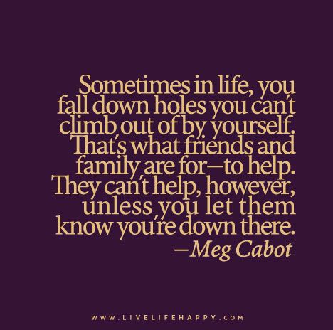 Sometimes in life, you fall down holes you can’t climb out of by yourself. That’s what friends and family are for—to help. They can’t help, however, unless you let them know you’re down there.. You Can't Help People Who Don't Want It, Accept Help Quotes, Accepting Help Quotes, Asking For Help Quotes, Ask For Help Quotes, Help Quotes, Meg Cabot, Live Life Happy, Life Quotes To Live By