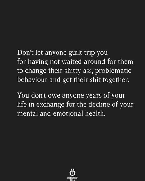 Don't let anyone guilt trip you for having not waited around for them to change their shitty ass, problematic behaviour and get their shit together. You don't owe anyone years of your life in exchange for the decline of your mental and emotional health. Soul Food Quote, Maternal Narcissism, Guilt Trips, Learn From Your Mistakes, Waiting For Love, Relationship Rules, Mental And Emotional Health, Better Life Quotes, Narcissism