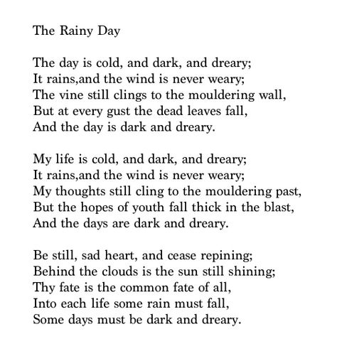 "Be still, sad heart, and cease repining; Behind the clouds is the sun still shining. Thy fate is the common fate of all, Into each life some rain must fall, Some days must be dark and dreary." Rainy Day - Henry Wadsworth Longfellow Poems About Rainy Days, Rainy Day Poetry, Rain With Lightning, Rainy Day Poem, Henry Longfellow, Longfellow Poems, Rain And Lightning, Rain Poems, Seasons Poem