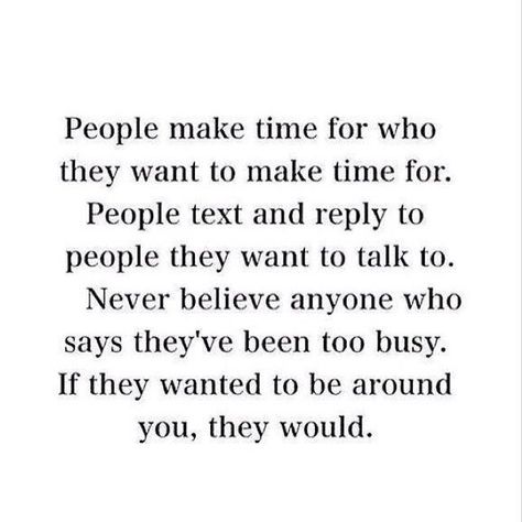 People make time for who they want to make time for. People text and reply to people they want to talk to. Never believe anyone who says they've been too busy. If they wanted to be around you, they would. Now Quotes, A Quote, True Words, Make Time, The Words, Great Quotes, True Quotes, Quotes Deep, Relationship Quotes