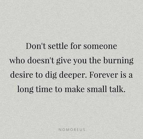 Don't settle for someone who doesn't give you the burning desire to dig deeper. Forever is a long time to make small talk. Some People Settle Quotes, Quotes About Settling For Less, Don't Settle For Less Relationships, Long Talks Quotes, Don't Make Yourself Small Quotes, Quotes About Not Settling For Less, Do Not Settle For Less Quotes, Don’t Make Yourself Small, Feeling Small Quotes