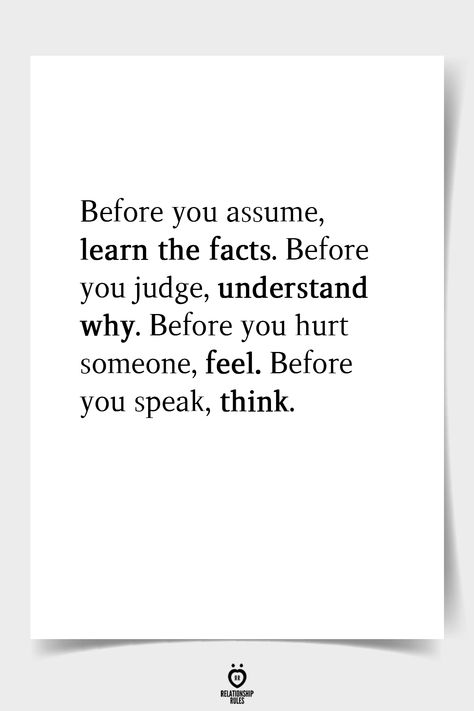 Before you assume, learn the facts. Before you judge, understand why. Before you hurt someone, feel. Before you speak, think.  . . . #relationship #quote #love #couple #quotes Ethic Quotes, Judgement Quotes, Love Couple Quotes, Assuming Quotes, Judge Quotes, Speak Quotes, Ego Quotes, Understanding Quotes, Relationship Quote