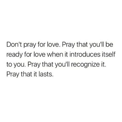 Don't pray for love. Pray that you'll be ready for love when it introduces itself to you. Pray that you'll recognize it. Pray that it lasts Be Ready For What You Pray For, Praying For Someone Quotes, Praying For Love, Pray For Someone You Love, Pray For You, Praying For You, Praying Quotes, Sassy Girl Quotes, Pray Tattoo