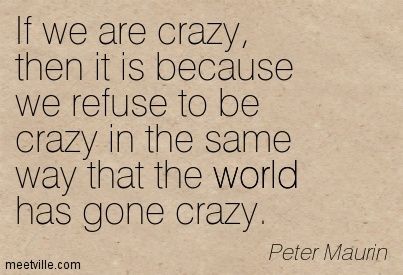 If we are crazy then it is because we refuse to be crazy in the same way that the world has gone crazy. Peter Maurin Dorothy Day, Pope John Paul Ii, Be Crazy, John Paul Ii, Pope John, Roman Catholic, Going Crazy, Words Of Wisdom, Poetry