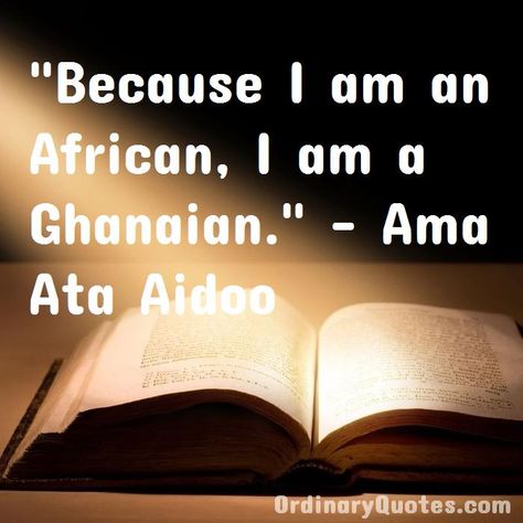 Because I am an African, I am a Ghanaian. Ama Ata Aidoo | Check out other quotes: https://ordinaryquotes.com/pictures-quotes/best-ama-ata-aidoo-quotes/ I Am An African, Ordinary Quotes, Pictures Quotes, Picture Quotes, Quotes