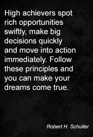 High achievers spot rich opportunities swiftly, make big decisions quickly and move into action immediately. Follow these principles and you can make your dreams come true. Robert H. Schuller Making Big Moves Quotes, Making A Big Decision Quotes, High Achievers Quotes, Big Moves Quotes, Achievers Quotes, Decision Quotes, Achievement Quotes, Make Your Dreams Come True, Stay Humble