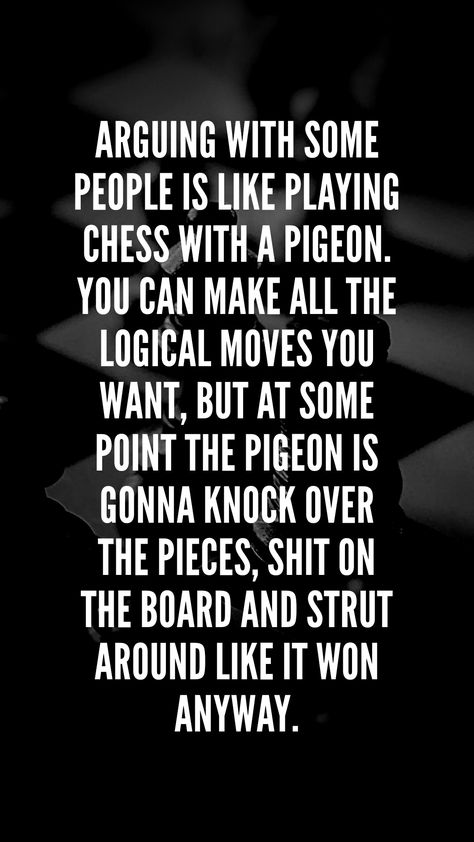 Arguing with some people is like playing chess with a pigeon. You can make all the logical moves you want, but at some point the pigeon is gonna knock over the pieces, shit on the board and strut around like it won anyway. Diplomatic People Quotes, Morally Corrupt Quotes, Provoking People Quotes, Jester Quotes, Court Quotes, Corrupt Quotes, Courting Quotes, Chess Quotes, Understanding Quotes