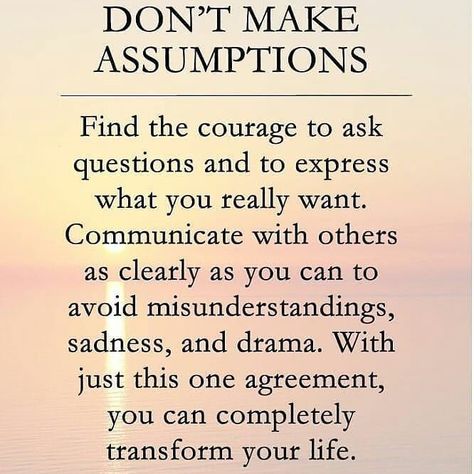 Assumptions! Stop making them. We all know this, yet most of do this. The angels like to remind us to not make assumptions; it only gets us  into trouble. Don’t Make Assumptions is one of the Four Agreements – a wonderful book.  … Assumption Quotes, A Quote, Note To Self, Good Advice, Positive Thoughts, Great Quotes, Wisdom Quotes, You Really, Inspirational Words