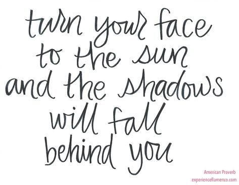 Turn Your Face To The Sun, Turn Your Face Towards The Sun Quote, American Proverbs, Sun Quotes, Towards The Sun, Flamenco Dancing, Dance Tips, Ask Yourself, The Shadows