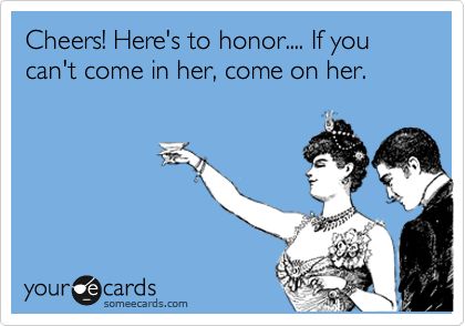 Cheers! Here's to honor.... If you can't come in her, come on her. Ouch Quotes, Divorce Support, Funny Ecards, Flavored Vodka, It Goes On, E Card, Down South, Ecards Funny, Someecards