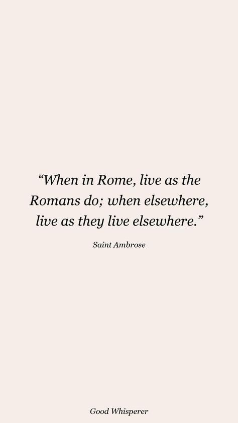 When in Rome, live as the Romans do; when elsewhere, live as they live elsewhere. When In Rome Do As The Romans Do Quote, Rome Quotes, Saint Ambrose, Roman Quotes, St Ambrose, When In Rome, Done Quotes, The Romans, Literature Quotes