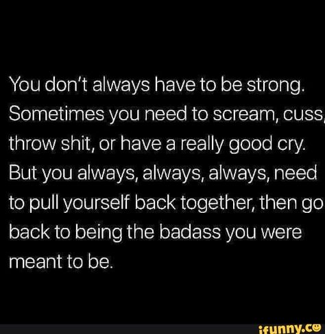 You don‘t always have to be strong. Sometimes you need to scream, cuss, throw shit, or have a really good cry. But you always, always, always, need to pull yourself back together, then go back to being the badass you were meant to be. – popular memes on the site iFunny.co #videos #memes #feature #featureworthy #funny #relatable #fact #facts #truth #wholesome #alternatefeatures #10at10 #you #dont #always #strong #sometimes #need #scream #cuss #throw #really #pic It Will Be Ok Quotes, Its Gonna Be Ok, Be Strong, Its Ok, Life Coaching, Self Love Quotes, Real Quotes, Empowering Quotes, Fact Quotes