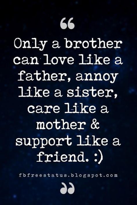 brother friend quotes, Only a brother can love like a father, annoy like a sister, care like a mother & support like a friend. :) Brother Friend Quotes, Sibling Sayings, Quotes About Brothers, Brother Sister Quotes Funny, Best Brother Quotes, Brother Sister Love Quotes, Big Brother Quotes, Niece Quotes, Brother Birthday Quotes