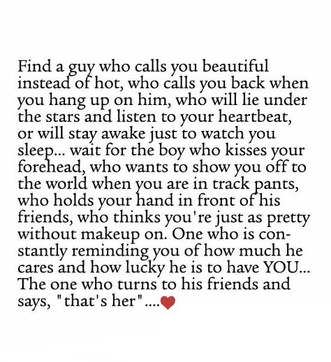 “Find a guy who calls you beautiful instead of hot, who calls you back when you hang up on him, who will lie under the stars and listen to your heartbeat, or will stay awake just to watch you sleep... wait for the boy who kisses your forehead, who wants to show you off to the world when you are in track pants, who holds your hand in front of his friends, ..... No More Drama, Quotes Relationship, Never Stop Dreaming, The Perfect Guy, How To Stay Awake, A Guy Who, Sleeve Tattoo, Move On, Cute Quotes