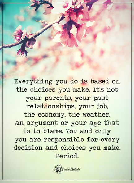 Everything you do is based on the choices you make. It's not your parents, your past relationships, your job, the economy, the weather, an argument or your age that is to blame. You and only you are responsible for every decision and choices you make. Period.  #powerofpositivity #positivewords  #positivethinking #inspirationalquote #motivationalquotes #quotes #life #love #relationships #choices #decision #parents #economy #job #responsible #choices #argument Decision Making Quotes, Responsibility Quotes, Counseling Quotes, Say That Again, Law Of Attraction Tips, Past Relationships, Power Of Positivity, Parenting Quotes, Quotes Life