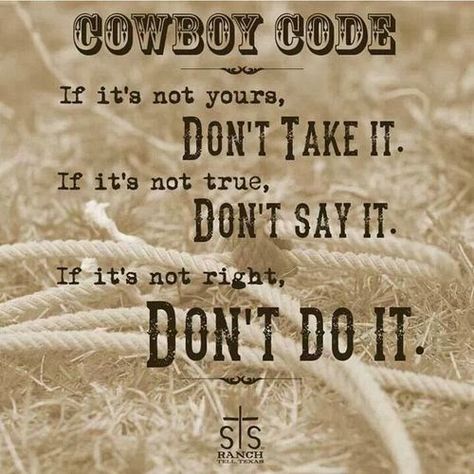 Cowboy Code:  IF it's not yours, Don't Take It.  IF it's not true, Don't Say It.  IF it's not right, DON'T DO IT.  Western Code of Honor/Ethics.  #steal #lie #behave I may not be a cowboy/cowgirl but i love this!! Cowboy Code, Cowboy Sayings, Rodeo Quotes, Cowboy Wisdom, Logic Quotes, The Cowboy Way, Western Quotes, Cowboy Quotes, Cowgirl Quotes