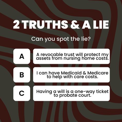 2 Truths and a Lie. Can you spot the lie?

A) A revocable trust will protect my
B) I can have Medicaid & Medicare to help with care costs.
C) Having a will is a one-way ticket to probate court."

It's time to play "2 Truths and a Lie". Spot the falsehood: A) A revocable trust offers protection B) You can count on Medicaid & Medicare for care costs C) A will automatically leads to probate court. Let's discover the truth together.

#TruthsAndALie #SpotTheFalsehood #RevocableTrustProtection 2 Truths And A Lie Ideas, Revocable Trust, Estate Planning, Caregiver, Post Design, First Love, Social Media, Let It Be, Quotes