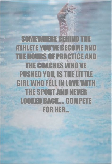 SOMEWHERE BEHIND THE ATHLETE YOU’VE BECOME AND THE HOURS OF PRACTICE AND THE COACHES WHO’VE PUSHED YOU, IS THE LITTLE GIRL WHO FELL IN LOVE WITH THE SPORT AND NEVER LOOKED BACK…. COMPETE FOR HER… something to remember when you are having trouble finding the motivation to compete Swimming Motivation, Athlete Quotes, Swimming Quotes, Falling Back In Love, Competitive Swimming, Falling Out Of Love, Out Of Love, Something To Remember, Cheer Quotes