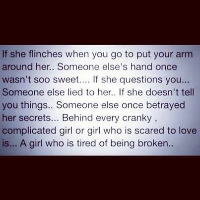 If she flinches when you go to pit your arm around her... Someone else's hand once wasn't so sweet... If she questions you... Someone else lied to her.. If she doesn't tell you things... Someone else once betrayed her secrets... Behind every cranky complicated girl or girl who is scared to love is... A girl who is tired of being broken. Scared To Love, Life Quotes Love, Romantic Things, E Card, The Words, Great Quotes, Inspire Me, Relationship Quotes, Favorite Quotes